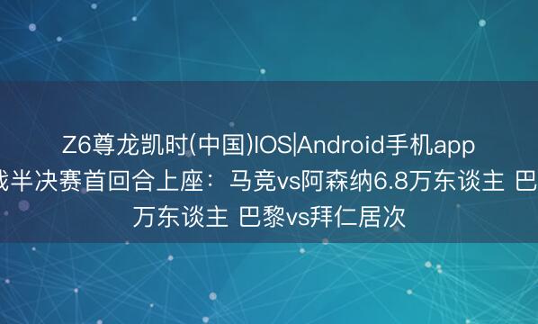 Z6尊龙凯时(中国)IOS|Android手机app下载 三级欧战半决赛首回合上座：马竞vs阿森纳6.8万东谈主 巴黎vs拜仁居次
