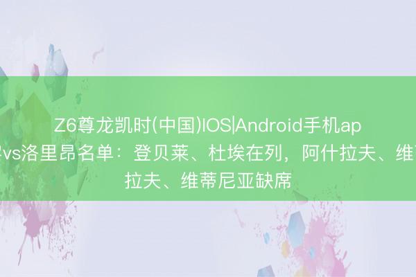 Z6尊龙凯时(中国)IOS|Android手机app下载 巴黎vs洛里昂名单：登贝莱、杜埃在列，阿什拉夫、维蒂尼亚缺席