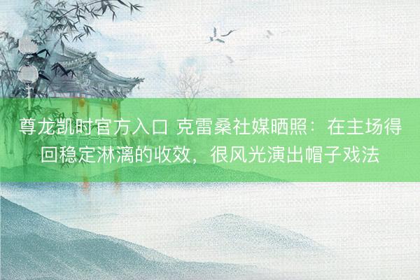尊龙凯时官方入口 克雷桑社媒晒照：在主场得回稳定淋漓的收效，很风光演出帽子戏法