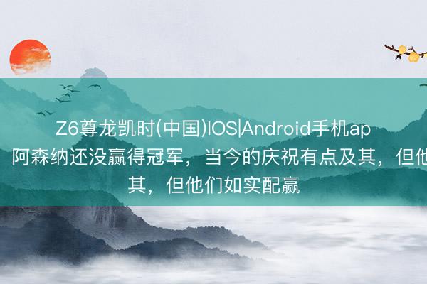 Z6尊龙凯时(中国)IOS|Android手机app下载 鲁尼：阿森纳还没赢得冠军，当今的庆祝有点及其，但他们如实配赢