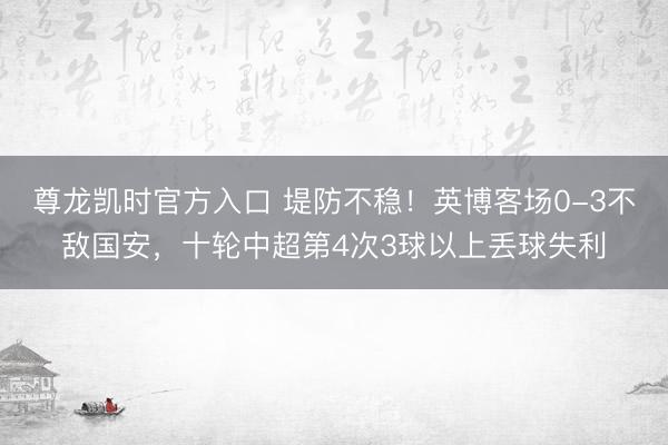 尊龙凯时官方入口 堤防不稳！英博客场0-3不敌国安，十轮中超第4次3球以上丢球失利