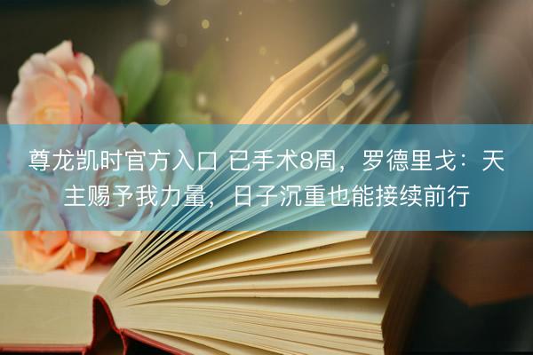 尊龙凯时官方入口 已手术8周，罗德里戈：天主赐予我力量，日子沉重也能接续前行