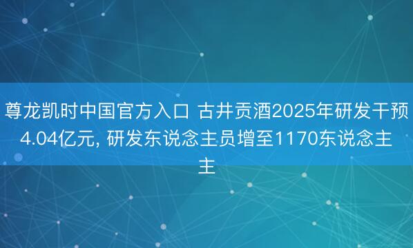 尊龙凯时中国官方入口 古井贡酒2025年研发干预