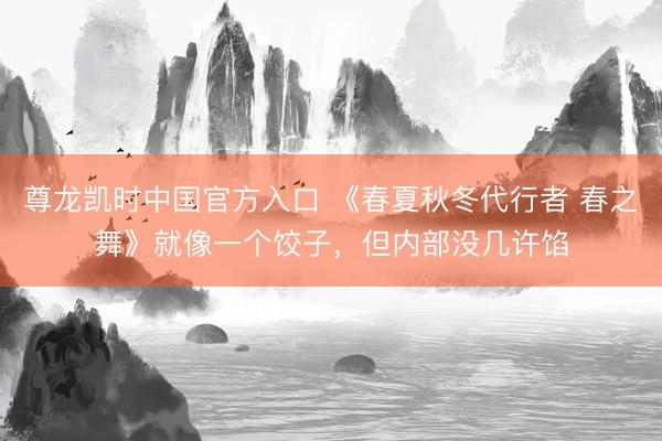 尊龙凯时中国官方入口 《春夏秋冬代行者 春之舞》就像一个饺子，但内部没几许馅