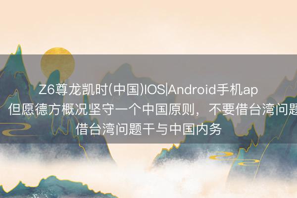 Z6尊龙凯时(中国)IOS|Android手机app下载 应答部：但愿德方概况坚守一个中国原则，不要借台湾问题干与中国内务