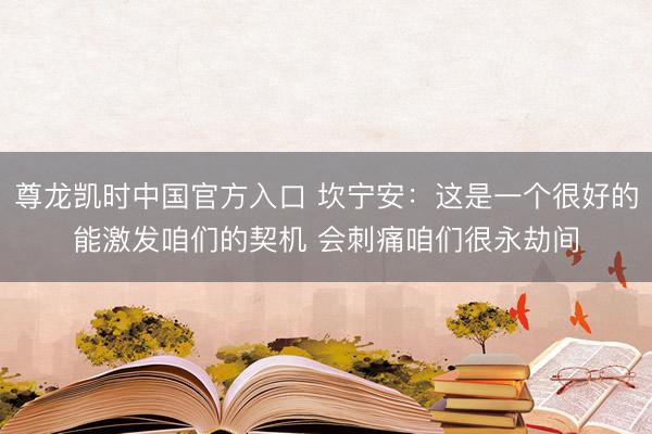 尊龙凯时中国官方入口 坎宁安：这是一个很好的能激发咱们的契机 会刺痛咱们很永劫间