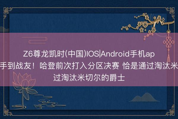 Z6尊龙凯时(中国)IOS|Android手机app下载 从敌手到战友！哈登前次打入分区决赛 恰是通过淘汰米切尔的爵士