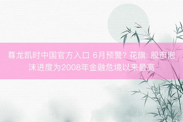 尊龙凯时中国官方入口 6月预警? 花旗: 股市泡沫进度为2008年金融危境以来最高