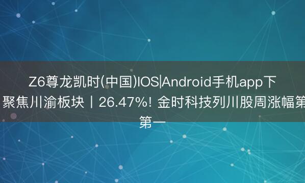 Z6尊龙凯时(中国)IOS|Android手机app下载 聚焦川渝板块丨26.47%! 金时科技列川股周涨幅第一
