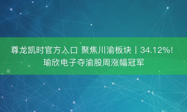 尊龙凯时官方入口 聚焦川渝板块丨34.12%! 瑜欣电子夺渝股周涨幅冠军