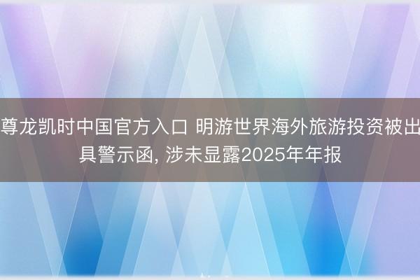 尊龙凯时中国官方入口 明游世界海外旅游投资被出具警示函， 涉未显露2025年年报