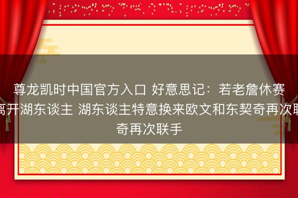 尊龙凯时中国官方入口 好意思记：若老詹休赛期离开湖东谈主 湖东谈主特意换来欧文和东契奇再次联手