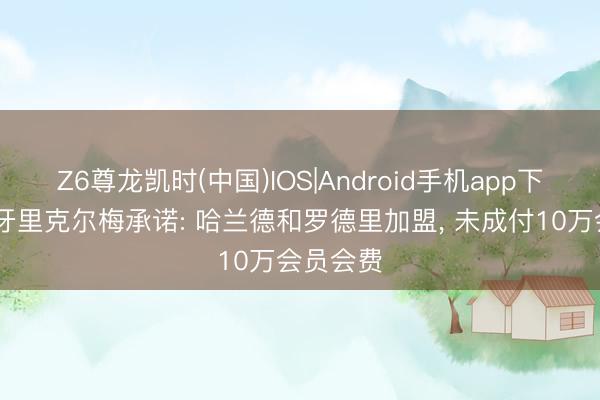 Z6尊龙凯时(中国)IOS|Android手机app下载 西班牙里克尔梅承诺: 哈兰德和罗德里加盟， 未成付10万会员会费