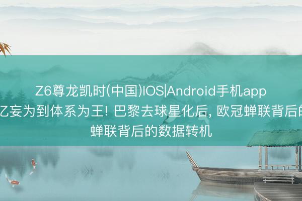 Z6尊龙凯时(中国)IOS|Android手机app下载 从四亿妄为到体系为王! 巴黎去球星化后， 欧冠蝉联背后的数据转机