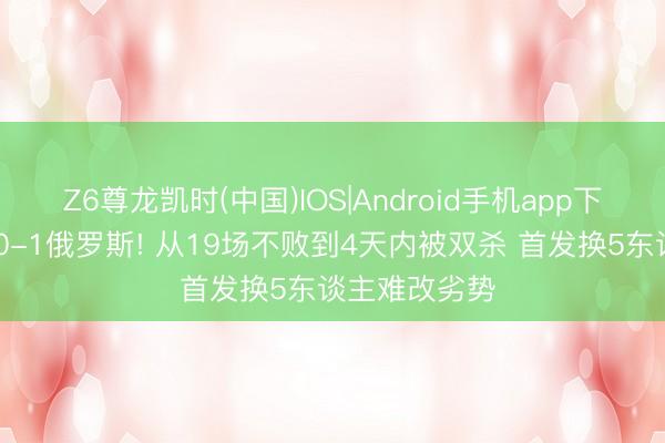 Z6尊龙凯时(中国)IOS|Android手机app下载 中国女足0-1俄罗斯! 从19场不败到4天内被双杀 首发换5东谈主难改劣势