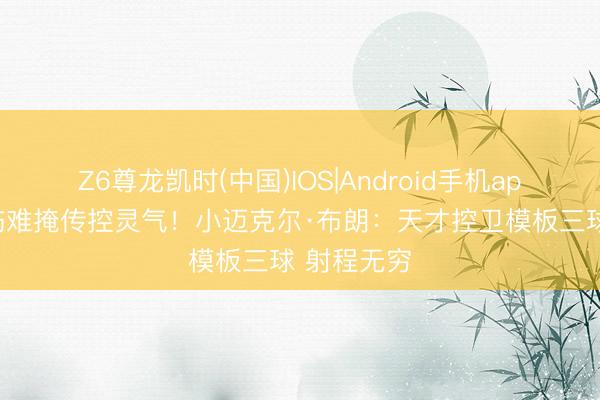 Z6尊龙凯时(中国)IOS|Android手机app下载 背伤难掩传控灵气!小迈克尔·布朗:天才控卫模板三球 射程无穷