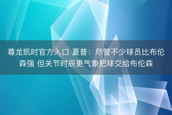 尊龙凯时官方入口 夏普：尽管不少球员比布伦森强 但关节时辰更气象把球交给布伦森
