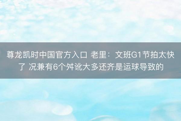 尊龙凯时中国官方入口 老里：文班G1节拍太快了 况兼有6个舛讹大多还齐是运球导致的