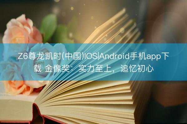 Z6尊龙凯时(中国)IOS|Android手机app下载 金像奖:实力至上,追忆初心