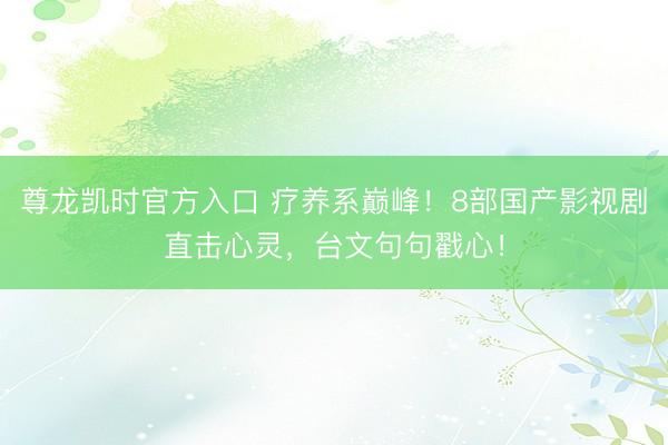 尊龙凯时官方入口 疗养系巅峰！8部国产影视剧直击心灵，台文句句戳心！
