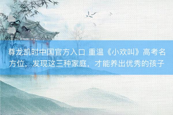 尊龙凯时中国官方入口 重温《小欢叫》高考名方位，发现这三种家庭，才能养出优秀的孩子