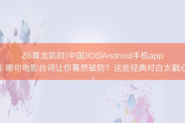 Z6尊龙凯时(中国)IOS|Android手机app下载 哪句电影台词让你蓦然破防？这些经典对白太戳心了！
