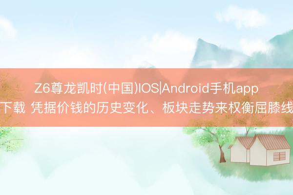Z6尊龙凯时(中国)IOS|Android手机app下载 凭据价钱的历史变化、板块走势来权衡屈膝线