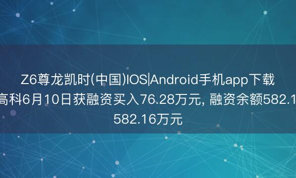 Z6尊龙凯时(中国)IOS|Android手机app下载 合肥高科6月10日获融资买入76.28万元, 融资余额582.16万元