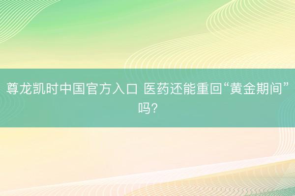 尊龙凯时中国官方入口 医药还能重回“黄金期间”吗?