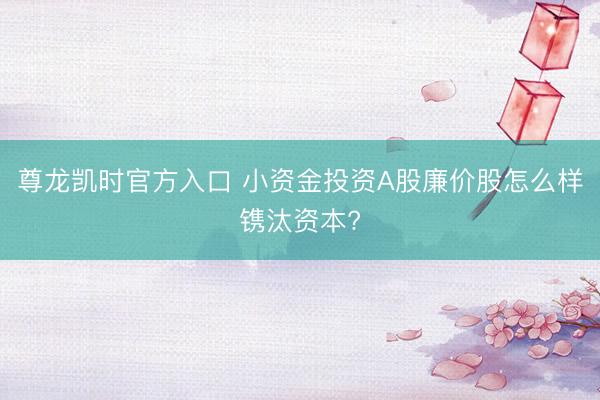 尊龙凯时官方入口 小资金投资A股廉价股怎么样镌汰资本?