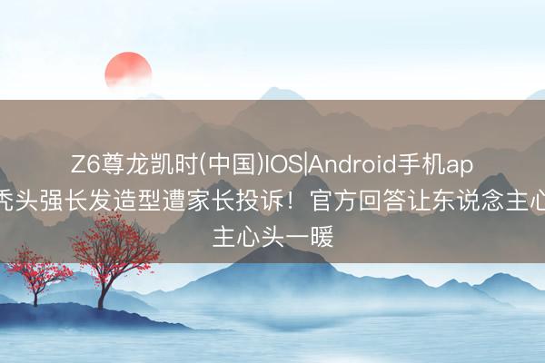 Z6尊龙凯时(中国)IOS|Android手机app下载 秃头强长发造型遭家长投诉!官方回答让东说念主心头一暖