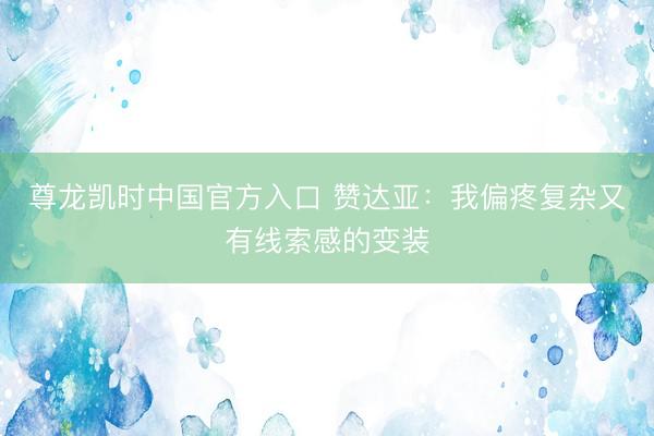 尊龙凯时中国官方入口 赞达亚：我偏疼复杂又有线索感的变装