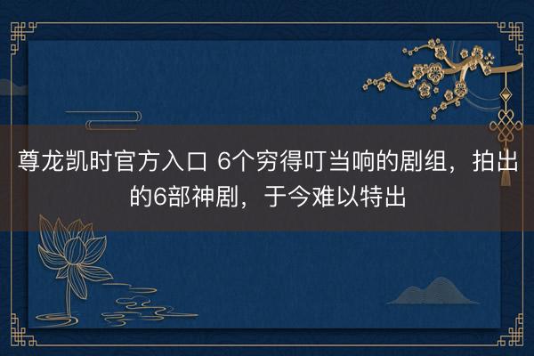 尊龙凯时官方入口 6个穷得叮当响的剧组,拍出的6部神剧,于今难以特出