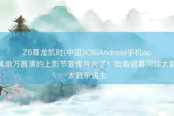 Z6尊龙凯时(中国)IOS|Android手机app下载 黄渤万茜演的上影节宣传片火了!街角银幕同频太戳东谈主