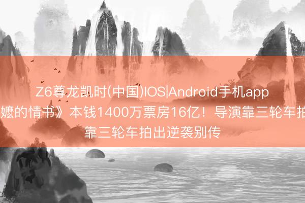 Z6尊龙凯时(中国)IOS|Android手机app下载 《给阿嬷的情书》本钱1400万票房16亿！导演靠三轮车拍出逆袭别传