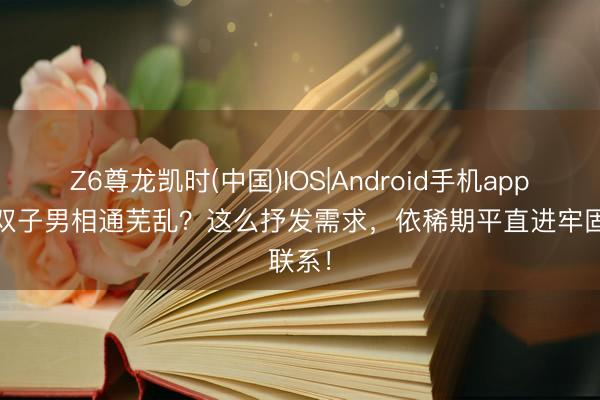 Z6尊龙凯时(中国)IOS|Android手机app下载 双子男相通芜乱?这么抒发需求,依稀期平直进牢固联系!