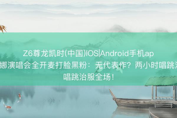 Z6尊龙凯时(中国)IOS|Android手机app下载 谢娜演唱会全开麦打脸黑粉:无代表作?两小时唱跳治服全场!