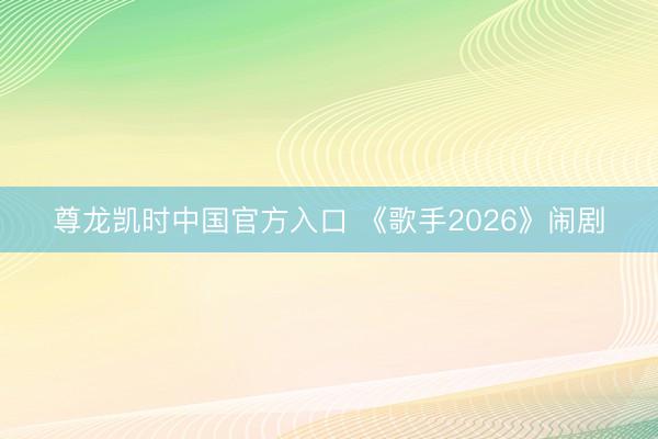 尊龙凯时中国官方入口 《歌手2026》闹剧