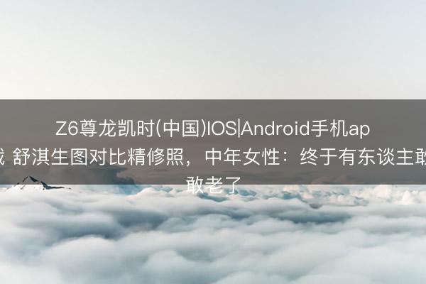 Z6尊龙凯时(中国)IOS|Android手机app下载 舒淇生图对比精修照，中年女性：终于有东谈主敢老了