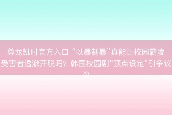 尊龙凯时官方入口 “以暴制暴”真能让校园霸凌受害者透澈开脱吗?韩国校园剧“顶点设定”引争议