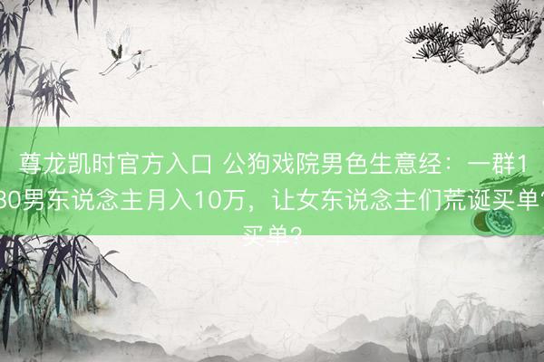 尊龙凯时官方入口 公狗戏院男色生意经：一群180男东说念主月入10万，让女东说念主们荒诞买单？