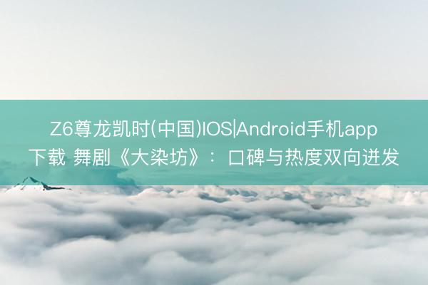 Z6尊龙凯时(中国)IOS|Android手机app下载 舞剧《大染坊》：口碑与热度双向迸发
