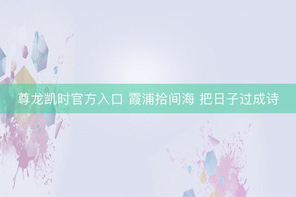 尊龙凯时官方入口 霞浦拾间海 把日子过成诗