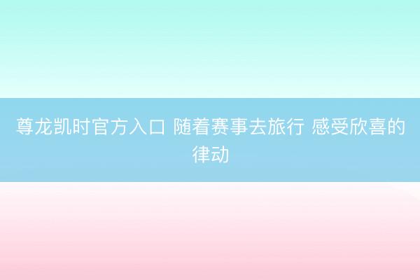 尊龙凯时官方入口 随着赛事去旅行 感受欣喜的律动