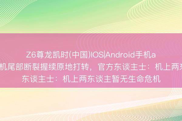 Z6尊龙凯时(中国)IOS|Android手机app下载 常州一直升机尾部断裂握续原地打转,官方东谈主士:机上两东谈主暂无生命危机