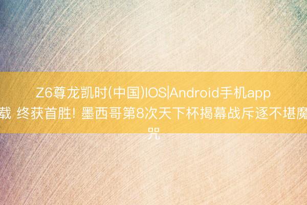 Z6尊龙凯时(中国)IOS|Android手机app下载 终获首胜! 墨西哥第8次天下杯揭幕战斥逐不堪魔咒