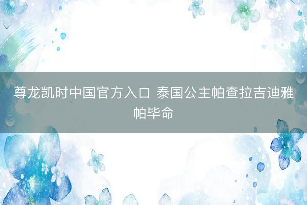 尊龙凯时中国官方入口 泰国公主帕查拉吉迪雅帕毕命
