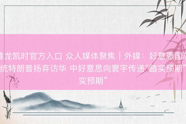 尊龙凯时官方入口 众人媒体聚焦｜外媒：好意思国总统特朗普扬弃访华 中好意思向寰宇传递“踏实预期”