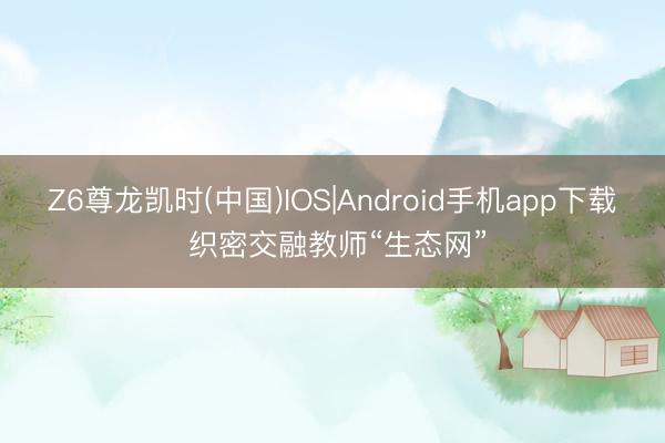 Z6尊龙凯时(中国)IOS|Android手机app下载 织密交融教师“生态网”
