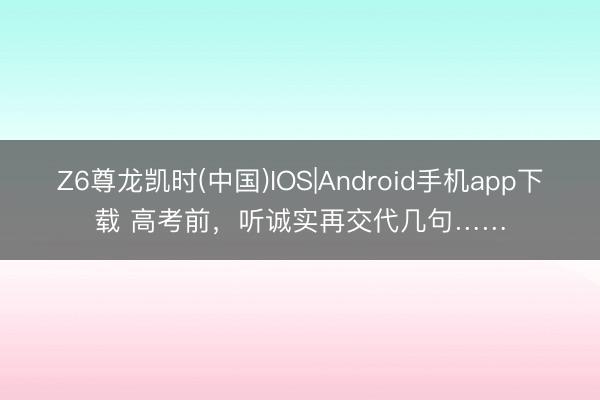 Z6尊龙凯时(中国)IOS|Android手机app下载 高考前，听诚实再交代几句……
